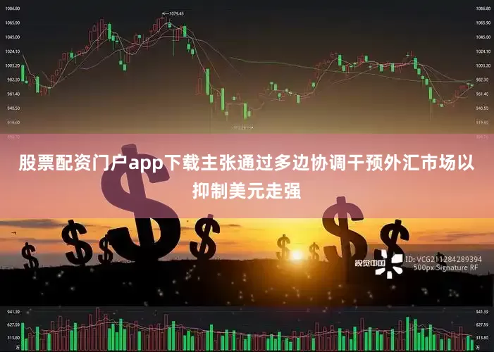 股票配资门户app下载主张通过多边协调干预外汇市场以抑制美元走强