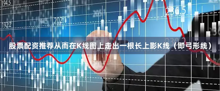 股票配资推荐从而在K线图上走出一根长上影K线（即弓形线）