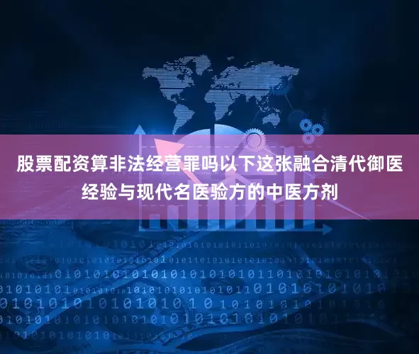 股票配资算非法经营罪吗以下这张融合清代御医经验与现代名医验方的中医方剂