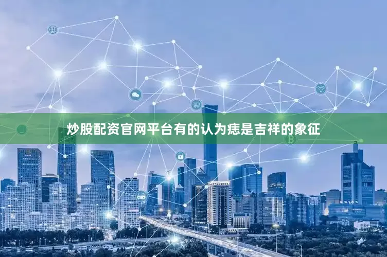 炒股配资官网平台有的认为痣是吉祥的象征