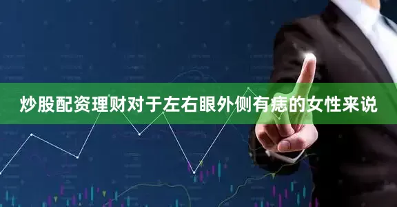 炒股配资理财对于左右眼外侧有痣的女性来说