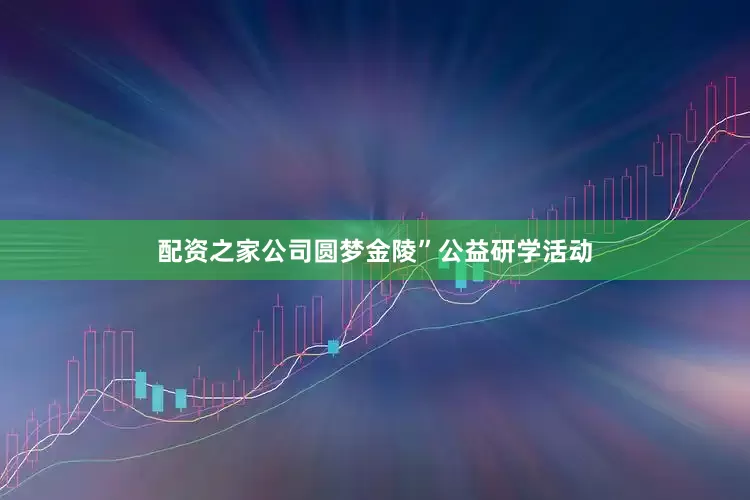 配资之家公司圆梦金陵”公益研学活动