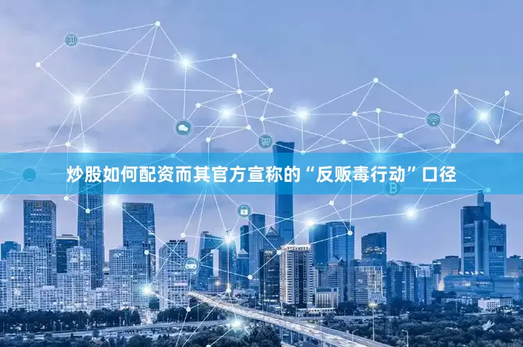 炒股如何配资而其官方宣称的“反贩毒行动”口径