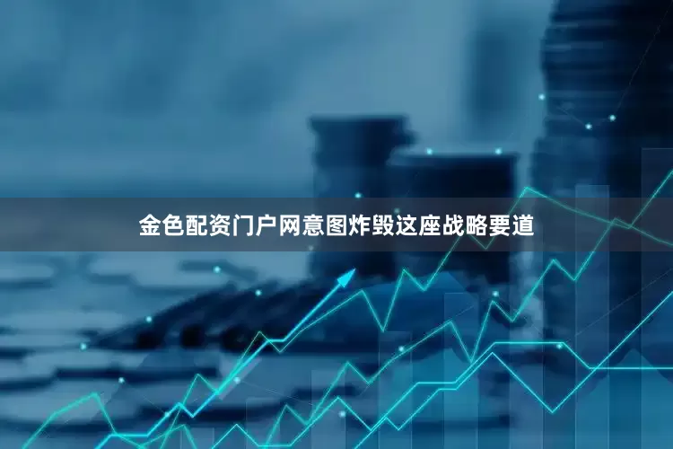 金色配资门户网意图炸毁这座战略要道