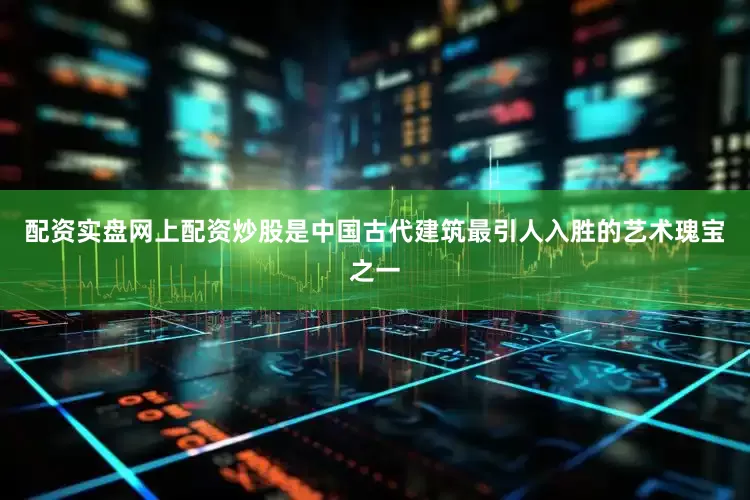 配资实盘网上配资炒股是中国古代建筑最引人入胜的艺术瑰宝之一
