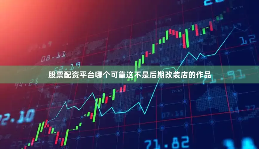 股票配资平台哪个可靠这不是后期改装店的作品