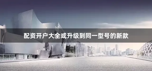 配资开户大全或升级到同一型号的新款