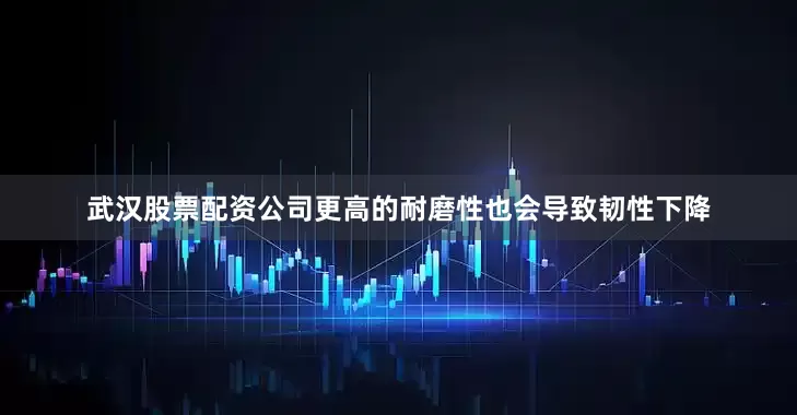 武汉股票配资公司更高的耐磨性也会导致韧性下降