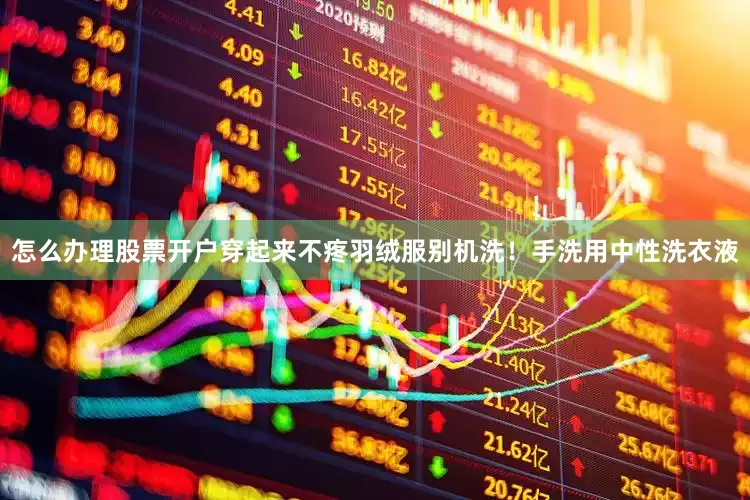 怎么办理股票开户穿起来不疼羽绒服别机洗！手洗用中性洗衣液