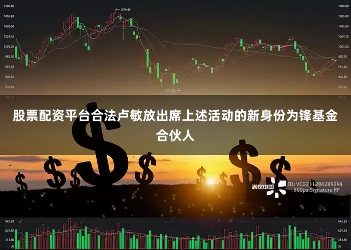 股票配资平台合法卢敏放出席上述活动的新身份为锋基金合伙人