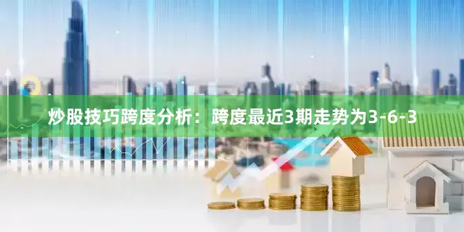 炒股技巧　　跨度分析：跨度最近3期走势为3-6-3