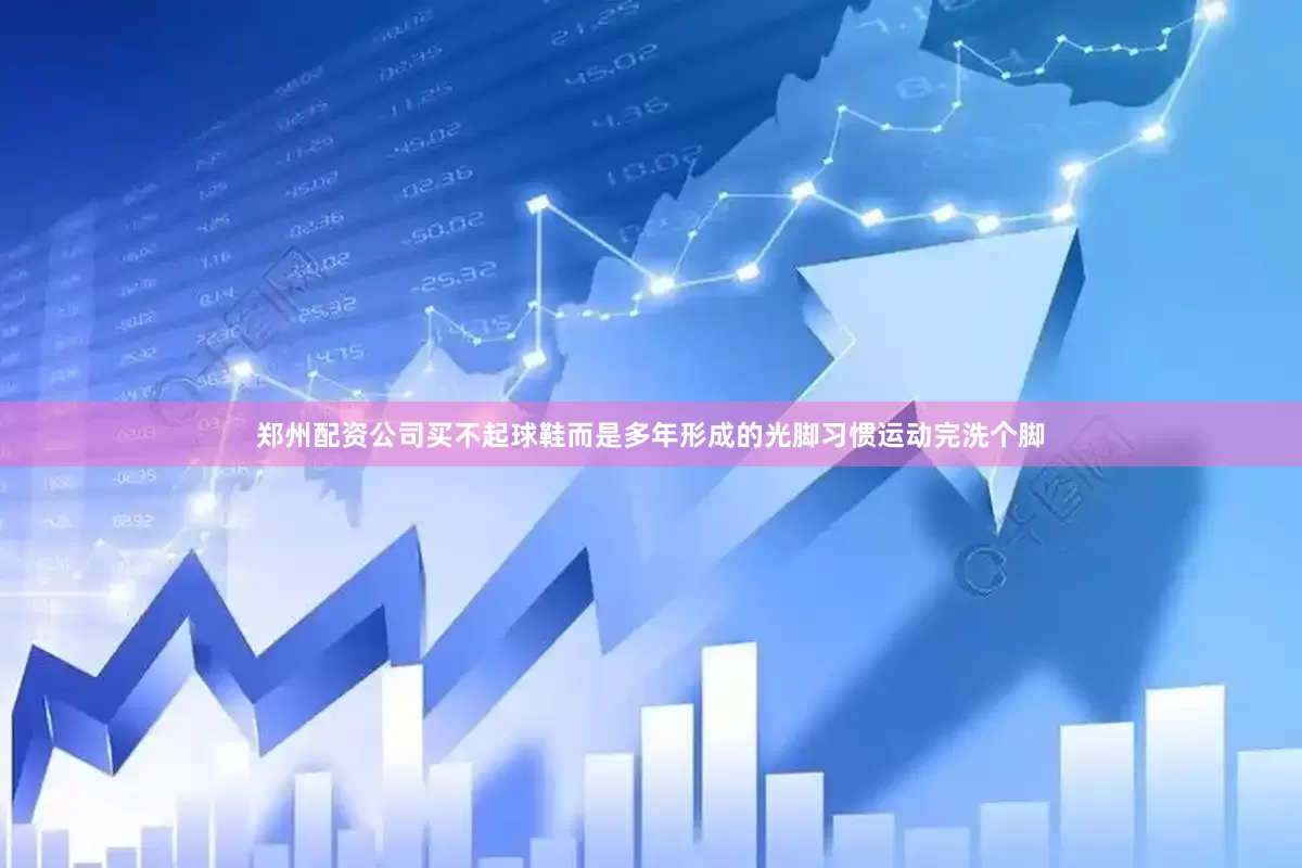 郑州配资公司买不起球鞋而是多年形成的光脚习惯运动完洗个脚