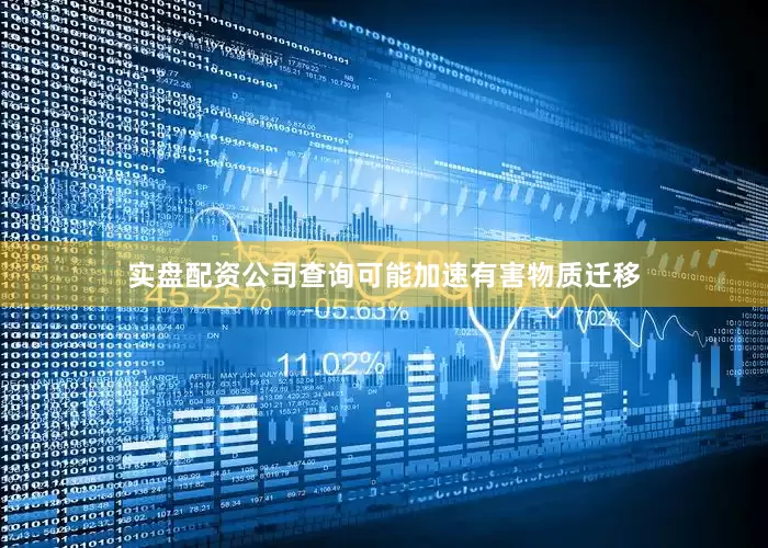 实盘配资公司查询可能加速有害物质迁移