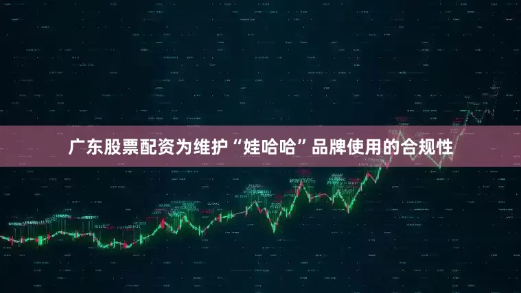 广东股票配资为维护“娃哈哈”品牌使用的合规性