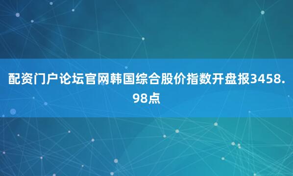 配资门户论坛官网韩国综合股价指数开盘报3458.98点