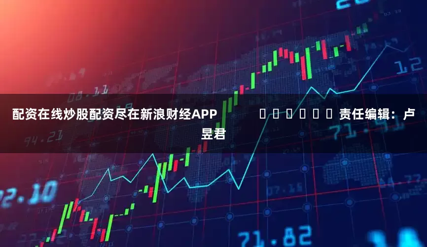配资在线炒股配资尽在新浪财经APP            						责任编辑：卢昱君