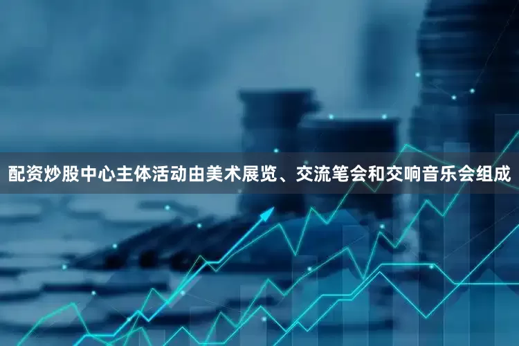 配资炒股中心主体活动由美术展览、交流笔会和交响音乐会组成